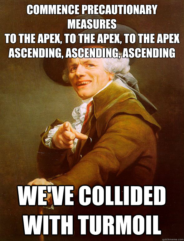 Commence precautionary measures
To the apex, to the apex, to the apex
Ascending, ascending, ascending  We've collided with turmoil  Joseph Ducreux