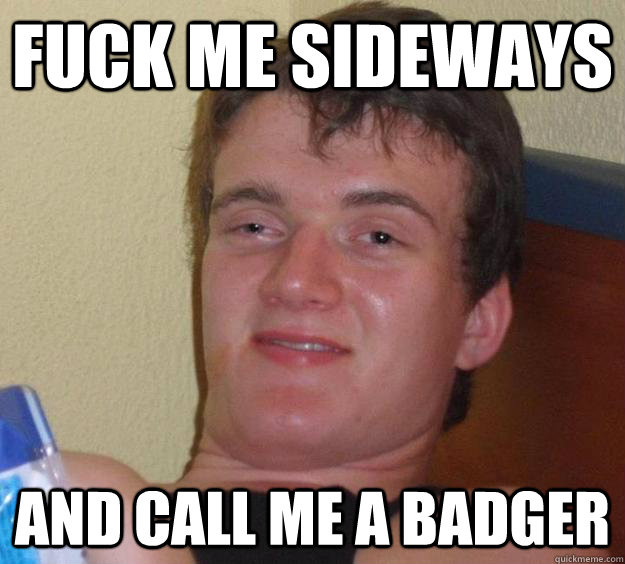 fuck me sideways and call me a badger  10 Guy