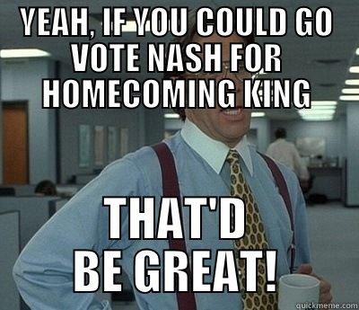 YEAH, IF YOU COULD GO VOTE NASH FOR HOMECOMING KING THAT'D BE GREAT! Bill Lumbergh