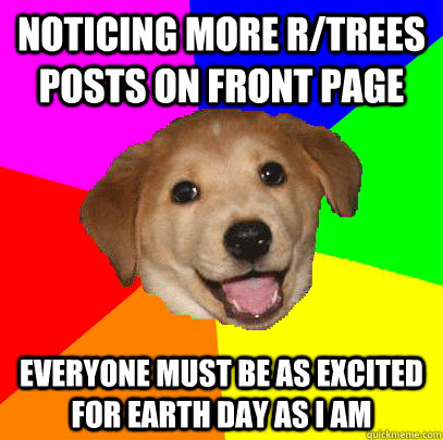 Noticing more r/trees posts on front page everyone must be as excited for earth day as i am  Advice Dog