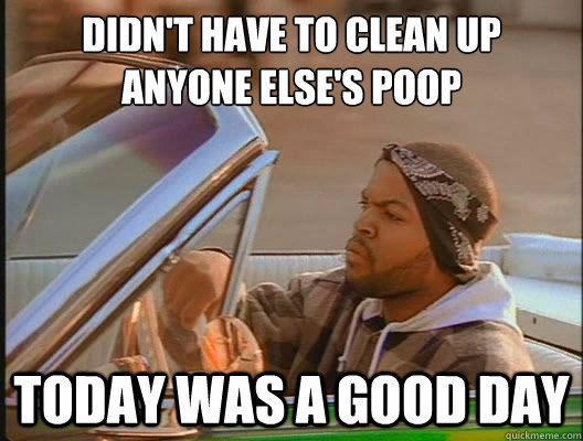 Didn't have to clean up anyone else's poop Today was a good day  today was a good day