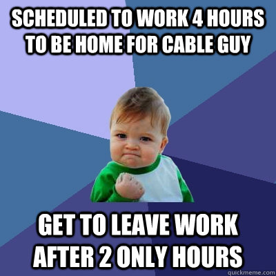 Scheduled to work 4 hours to be home for cable guy get to leave work after 2 only hours  Success Kid
