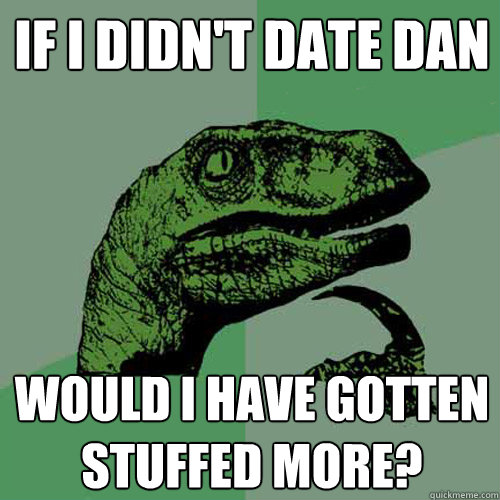 If I didn't date Dan Would I have gotten stuffed more?  Philosoraptor