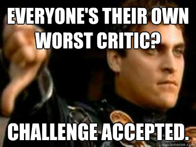 Everyone's their own worst critic? Challenge accepted.  Downvoting Roman