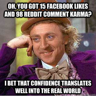 Oh, you got 15 facebook likes and 98 reddit comment karma? I bet that confidence translates well into the real world  Condescending Wonka