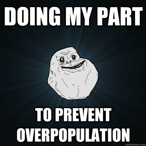 Doing my part To Prevent overpopulation  Forever Alone