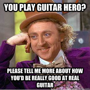 You play guitar hero? Please tell me more about how you'd be really good at real guitar - You play guitar hero? Please tell me more about how you'd be really good at real guitar  Condescending Wonka