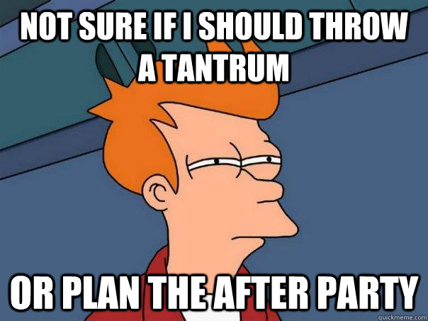 Not sure if I should throw a tantrum Or plan the after party  Futurama Fry