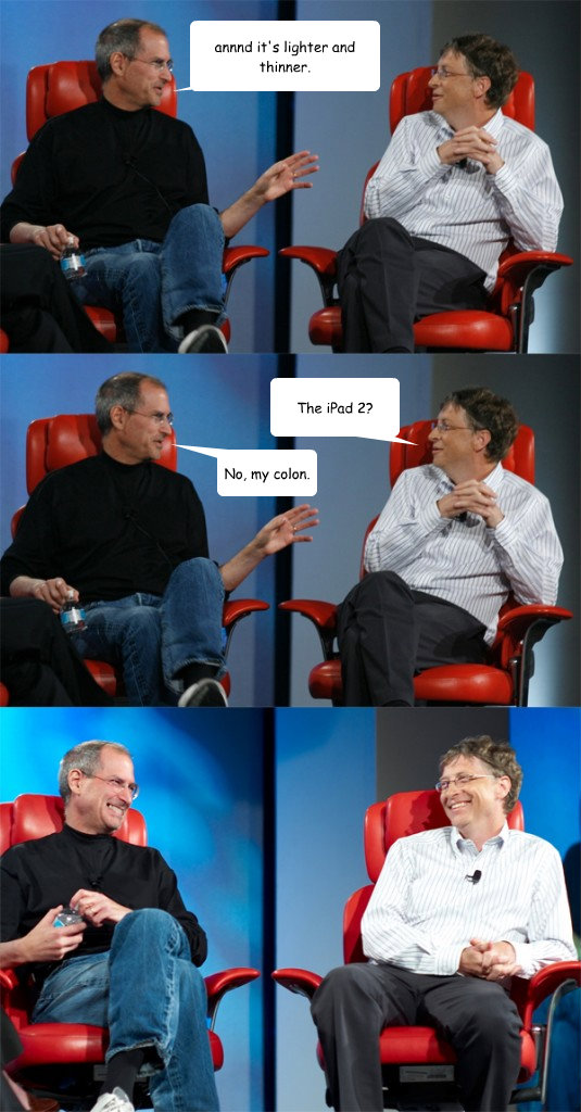 annnd it's lighter and thinner. The iPad 2? No, my colon.  Steve Jobs vs Bill Gates