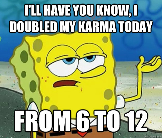 I'll have you know, I doubled my karma today from 6 to 12  Tough Spongebob