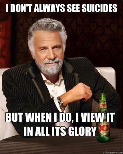 I don't always see suicides but when I do, I view it in all its glory - I don't always see suicides but when I do, I view it in all its glory  The Most Interesting Man In The World