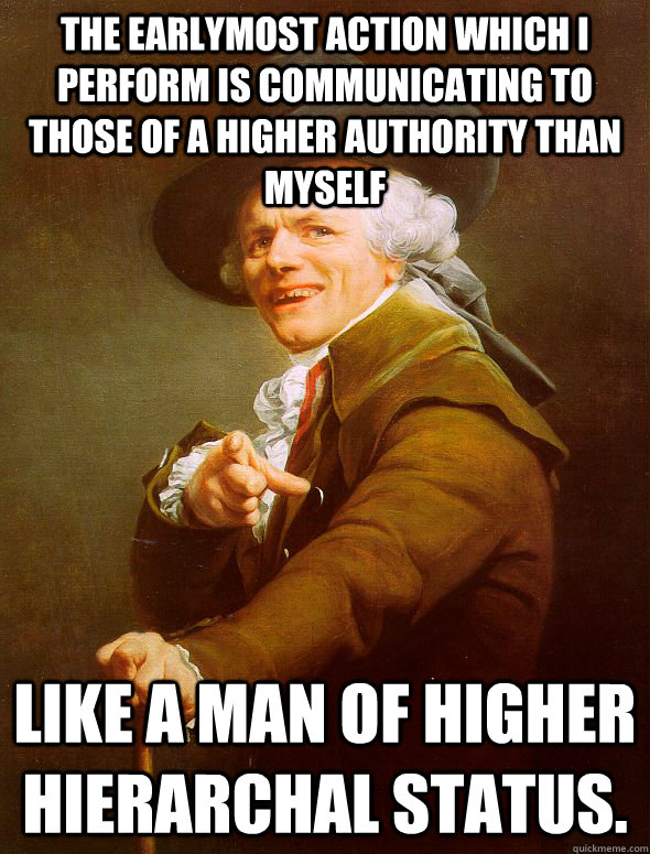 The earlymost action which I perform is communicating to those of a higher authority than myself Like a man of higher hierarchal status.  Joseph Ducreux