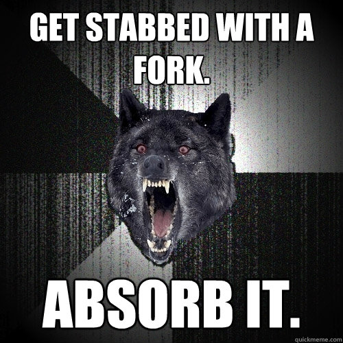 Get stabbed with a fork.  ABSORB IT.   Insanity Wolf