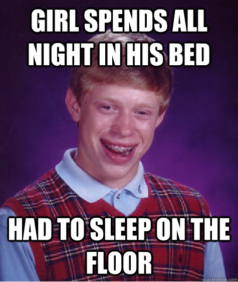 girl spends all night in his bed had to sleep on the floor  Bad Luck Brian