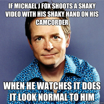 If Michael J Fox shoots a shaky video with his shaky hand on his camcorder When he watches it does it look normal to him  Awesome Michael J Fox