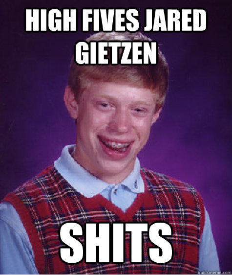 High fives jared gietzen  shits  Bad Luck Brian