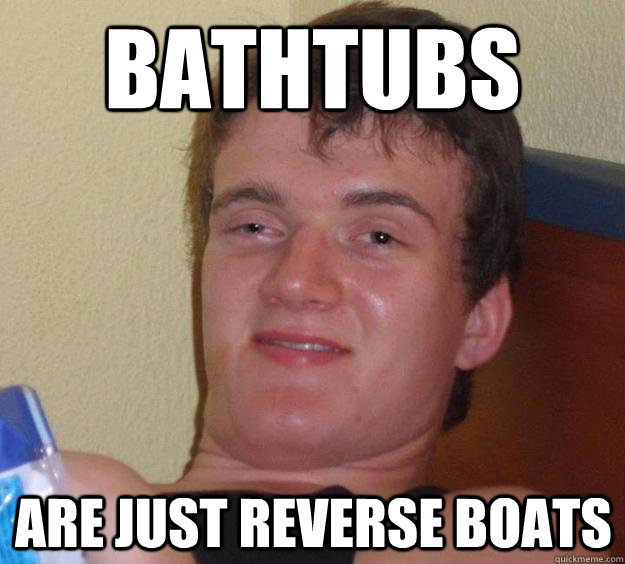 Bathtubs Are just reverse boats  10 Guy