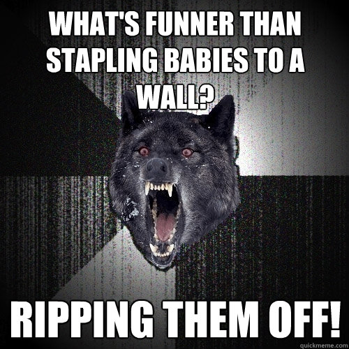 what's funner than stapling babies to a wall? ripping them off!  Insanity Wolf