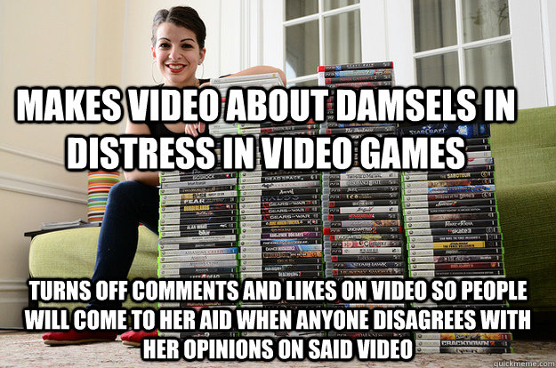 Makes video about damsels in distress in video games Turns off comments and likes on video so people will come to her aid when anyone disagrees with her opinions on said video - Makes video about damsels in distress in video games Turns off comments and likes on video so people will come to her aid when anyone disagrees with her opinions on said video  Anita Sarkeesian