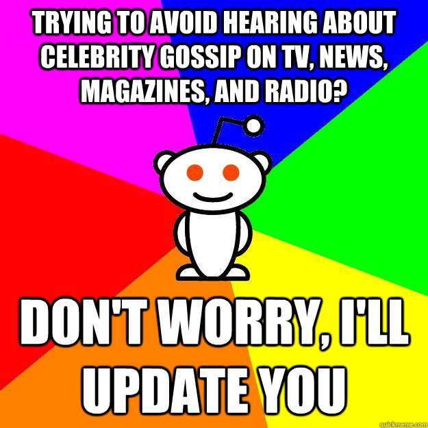 trying to avoid hearing about celebrity gossip on tv, news, magazines, and radio? Don't worry, I'll update you  Reddit Alien