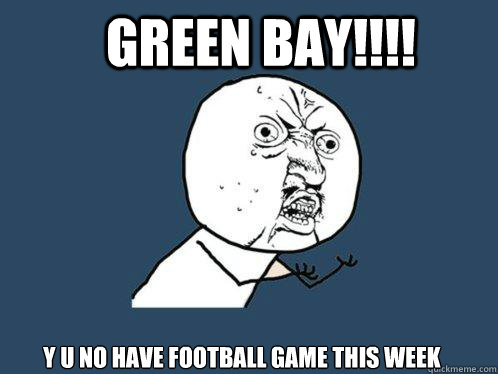 Green Bay!!!! y u no have football game this week  Y U No