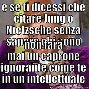 e se ti dicessi che citare Jung o Nietzsche senza sapere chi sono -  NON FARÀ MAI UN CAPRONE IGNORANTE COME TE IN UN INTELLETTUALE Creepy Wonka