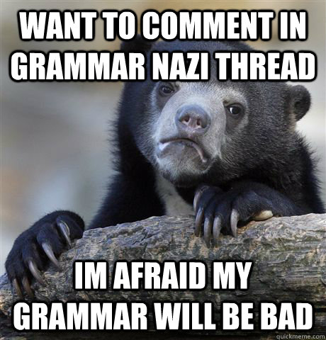 want to comment in grammar nazi thread im afraid my grammar will be bad  Confession Bear