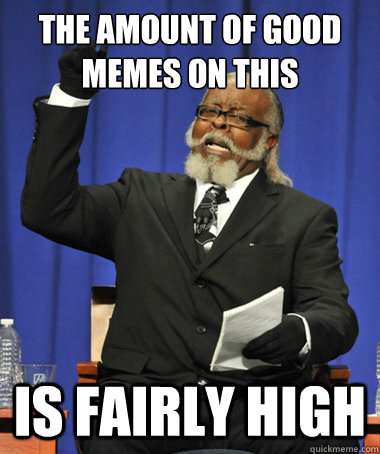 the amount of good memes on this subreddit  is fairly high - the amount of good memes on this subreddit  is fairly high  The Rent Is Too Damn High