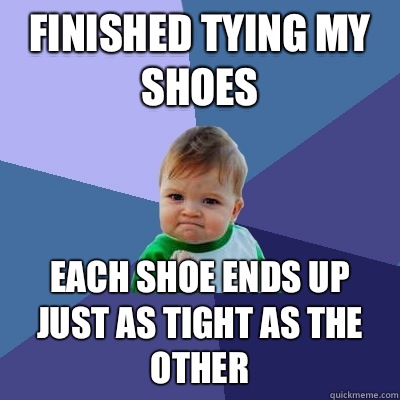 Finished tying my shoes Each shoe ends up just as tight as the other  - Finished tying my shoes Each shoe ends up just as tight as the other   Success Kid