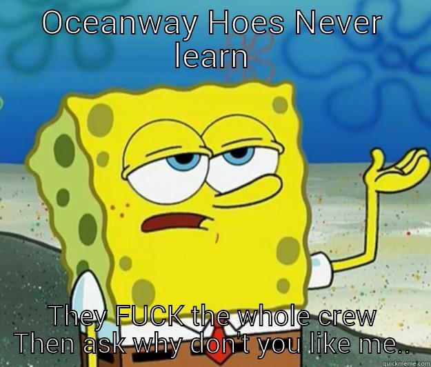 you gonna learn TODAY  - OCEANWAY HOES NEVER LEARN THEY FUCK THE WHOLE CREW THEN ASK WHY DON'T YOU LIKE ME.. Tough Spongebob