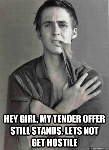  hey girl, my tender offer still stands. Lets not get hostile  