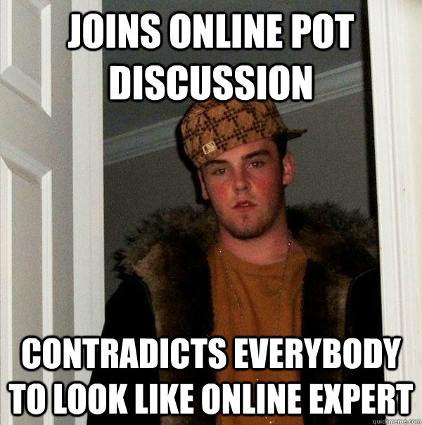 Joins online pot discussion contradicts everybody to look like online expert  Scumbag Steve