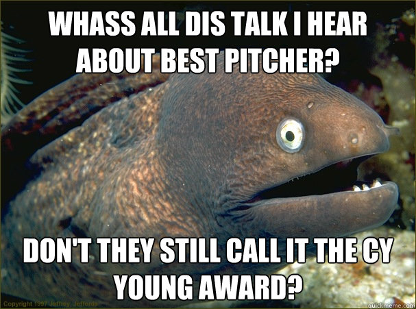 Whass all dis talk i hear about Best pitcher? Don't they still call it the CY young award?  Bad Joke Eel