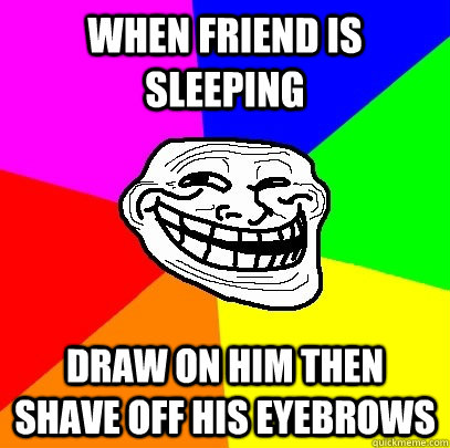 When friend is sleeping  draw on him then shave off his eyebrows   Troll Face