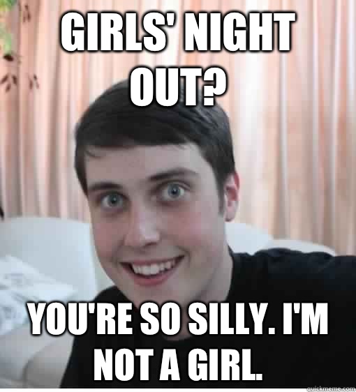 Girls' night out? You're so silly. I'm not a girl.   Overly Attached Boyfriend