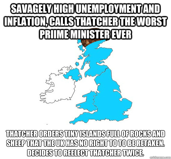 Savagely high unemployment and inflation, calls Thatcher the worst priime minister ever Thatcher orders tiny islands full of rocks and sheep that the UK has no right to to be retaken.
Decides to reelect Thatcher twice.  Scumbag UK