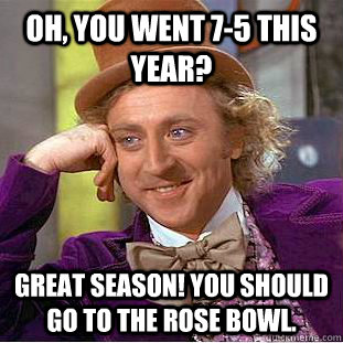 Oh, you went 7-5 this year? Great season! You should go to the Rose Bowl. - Oh, you went 7-5 this year? Great season! You should go to the Rose Bowl.  Condescending Wonka