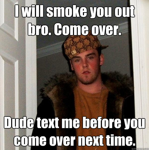 I will smoke you out bro. Come over. Dude text me before you  come over next time. - I will smoke you out bro. Come over. Dude text me before you  come over next time.  Scumbag Steve