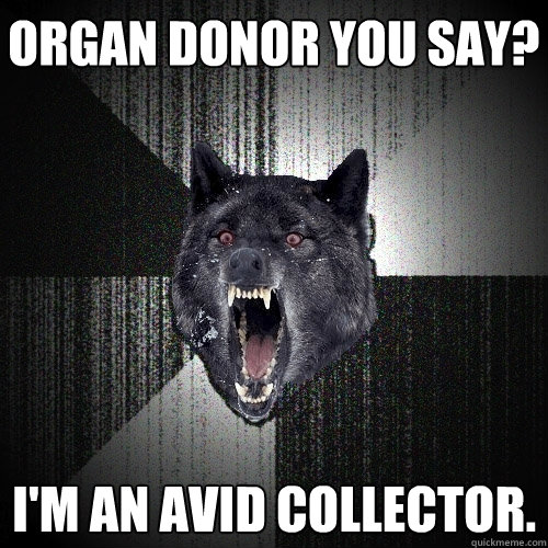 Organ donor you say? I'm an avid collector.  Insanity Wolf