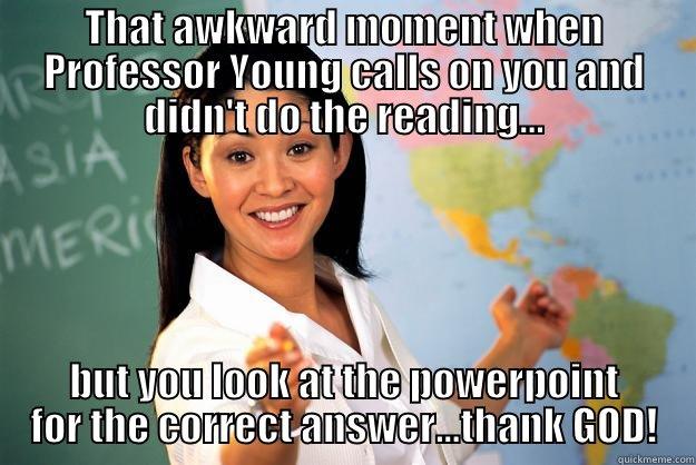 Awkard Moment... - THAT AWKWARD MOMENT WHEN PROFESSOR YOUNG CALLS ON YOU AND DIDN'T DO THE READING... BUT YOU LOOK AT THE POWERPOINT FOR THE CORRECT ANSWER...THANK GOD! Unhelpful High School Teacher