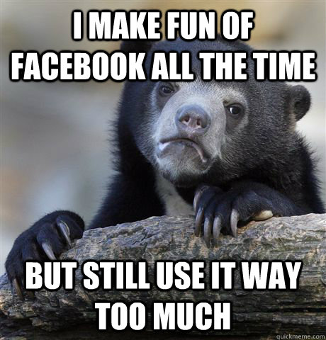 I make fun of facebook all the time but still use it way too much  Confession Bear