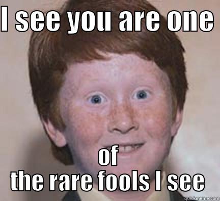 I SEE YOU ARE ONE  OF THE RARE FOOLS I SEE Over Confident Ginger