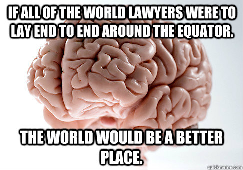 If all of the world lawyers were to lay end to end around the equator. The world would be a better place.  Scumbag Brain