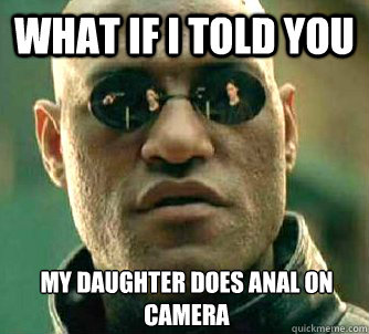 What if I told you my daughter does anal on camera  What if I told you