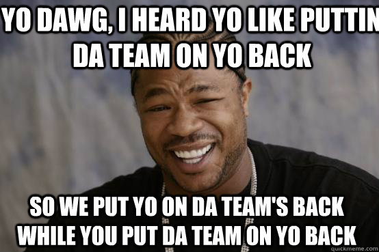 Yo Dawg, i heard yo like puttin da team on yo back so we put yo on da team's back while you put da team on yo back  YO DAWG