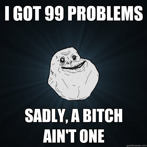 I got 99 Problems Sadly, a bitch 
ain't one - I got 99 Problems Sadly, a bitch 
ain't one  Forever Alone