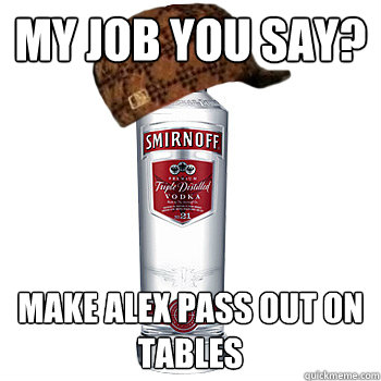 my job you say? make alex pass out on tables  Scumbag Alcohol