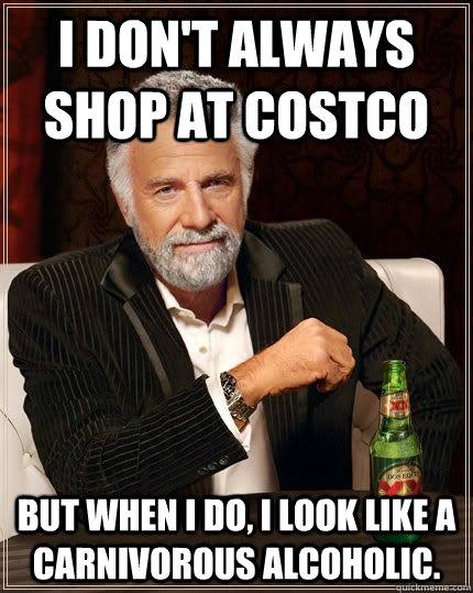 I don't always shop at Costco but when i do, I look like a carnivorous alcoholic.  The Most Interesting Man In The World