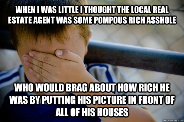 When i was little I thought the local Real estate agent was some pompous rich asshole who would brag about how rich he was by putting his picture in front of all of his houses  Confession kid