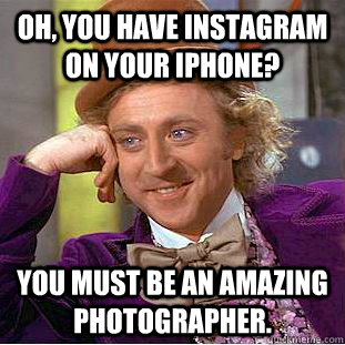 Oh, you have instagram on your iphone? You must be an amazing photographer. - Oh, you have instagram on your iphone? You must be an amazing photographer.  Condescending Wonka